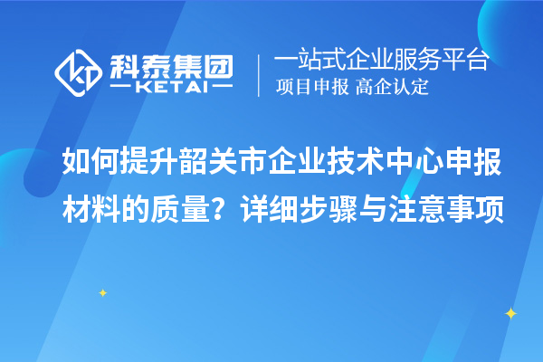如何提升韶關市企業(yè)技術中心申報材料的質(zhì)量？詳細步驟與注意事項