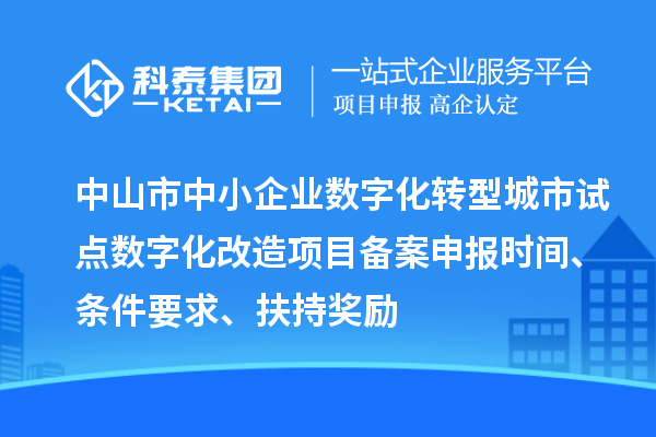 中山市中小企業(yè)數(shù)字化轉(zhuǎn)型城市試點(diǎn)數(shù)字化改造項(xiàng)目備案申報(bào)時(shí)間、條件要求、扶持獎(jiǎng)勵(lì)