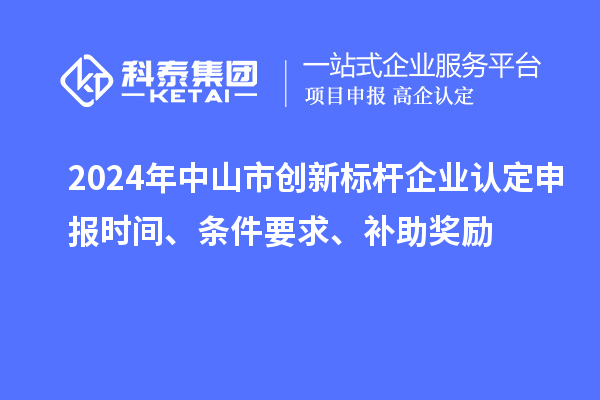 2024年中山市創(chuàng)新標桿企業(yè)認定申報時間、條件要求、補助獎勵