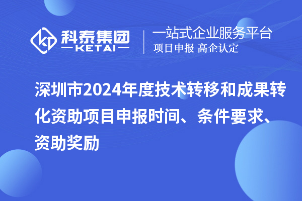 深圳市2024年度技術(shù)轉(zhuǎn)移和成果轉(zhuǎn)化資助<a href=http://www.xljuanlianmen.com/shenbao.html target=_blank class=infotextkey>項(xiàng)目申報(bào)</a>時(shí)間、條件要求、資助獎(jiǎng)勵(lì)