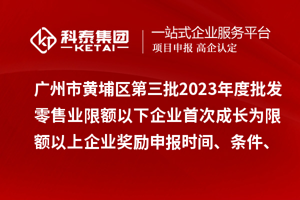 廣州市黃埔區(qū)第三批2023年度批發(fā)零售業(yè)限額以下企業(yè)首次成長為限額以上企業(yè)獎勵申報時間、條件、資助標準