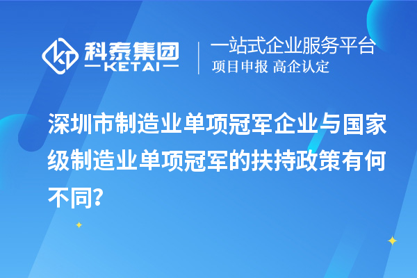 深圳市制造業(yè)單項(xiàng)冠軍企業(yè)與國家級(jí)制造業(yè)單項(xiàng)冠軍的扶持政策有何不同？