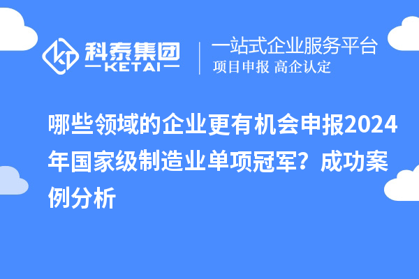 哪些領(lǐng)域的企業(yè)更有機(jī)會(huì)申報(bào)2024年國家級(jí)制造業(yè)單項(xiàng)冠軍？成功案例分析