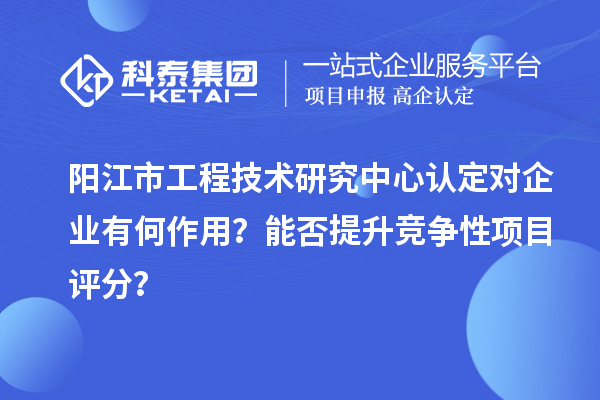 陽江市工程技術(shù)研究中心認(rèn)定對企業(yè)有何作用？能否提升競爭性項(xiàng)目評分？
