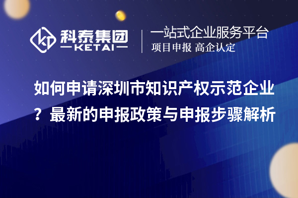 如何申請深圳市知識產(chǎn)權(quán)示范企業(yè)？最新的申報政策與申報步驟解析