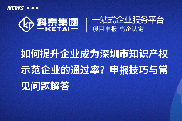 如何提升企業(yè)成為深圳市知識產(chǎn)權(quán)示范企業(yè)的通過率？申報技巧與常見問題解答