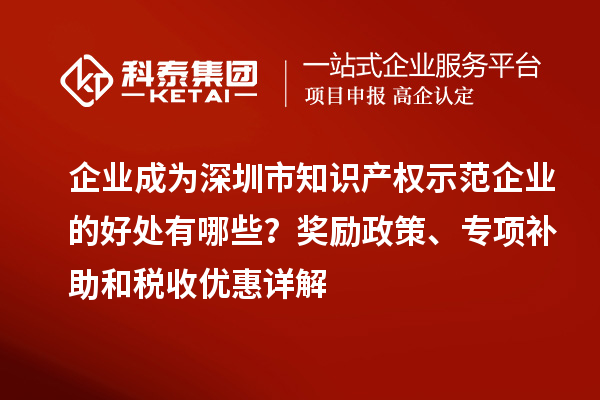 企業(yè)成為深圳市知識產(chǎn)權(quán)示范企業(yè)的好處有哪些？獎勵政策、專項補助和稅收優(yōu)惠詳解
