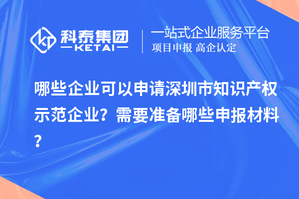 哪些企業(yè)可以申請深圳市知識產(chǎn)權(quán)示范企業(yè)？需要準(zhǔn)備哪些申報材料？
