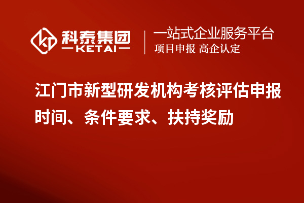 江門市新型研發(fā)機(jī)構(gòu)考核評(píng)估申報(bào)時(shí)間、條件要求、扶持獎(jiǎng)勵(lì)