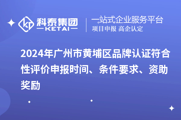 2024年廣州市黃埔區(qū)品牌認(rèn)證符合性評價(jià)申報(bào)時(shí)間、條件要求、資助獎(jiǎng)勵(lì)