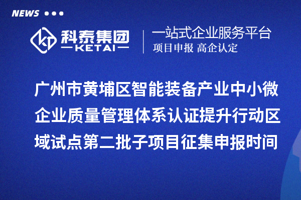 廣州市黃埔區(qū)智能裝備產(chǎn)業(yè)中小微企業(yè)質(zhì)量管理體系認(rèn)證提升行動(dòng)區(qū)域試點(diǎn)第二批子項(xiàng)目征集申報(bào)時(shí)間、條件要求、扶持獎(jiǎng)勵(lì)