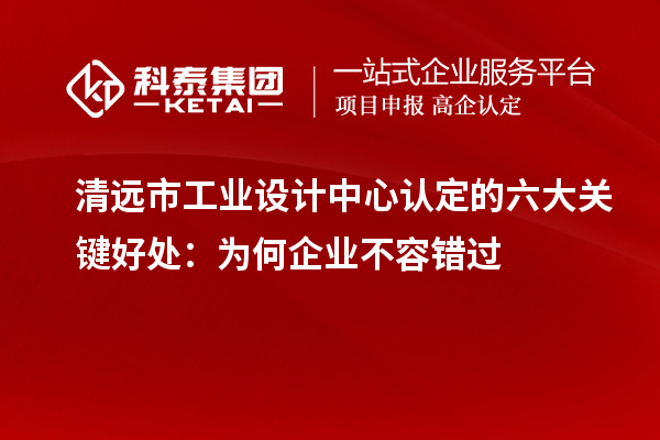  清遠(yuǎn)市工業(yè)設(shè)計中心認(rèn)定的六大關(guān)鍵好處：為何企業(yè)不容錯過