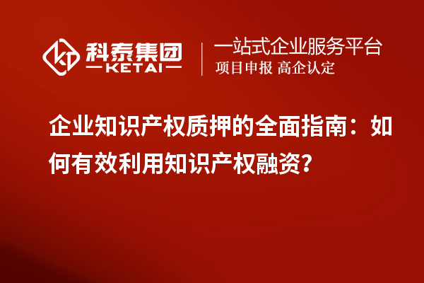  企業(yè)知識產(chǎn)權(quán)質(zhì)押的全面指南：如何有效利用知識產(chǎn)權(quán)融資？