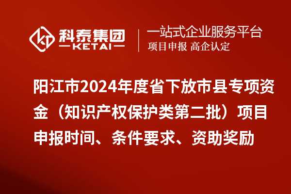 陽江市2024年度省下放市縣專項資金（知識產(chǎn)權(quán)保護(hù)類第二批）<a href=http://www.xljuanlianmen.com/shenbao.html target=_blank class=infotextkey>項目申報</a>時間、條件要求、資助獎勵