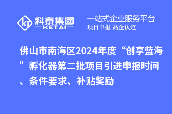 佛山市南海區(qū)2024年度“創(chuàng)享藍海”孵化器第二批項目引進申報時間、條件要求、補貼獎勵