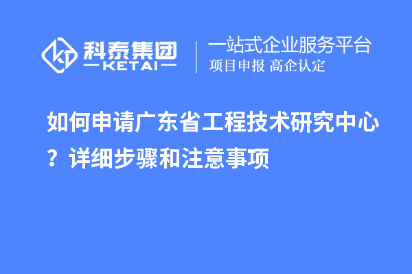 如何申請廣東省工程技術(shù)研究中心？詳細(xì)步驟和注意事項(xiàng)