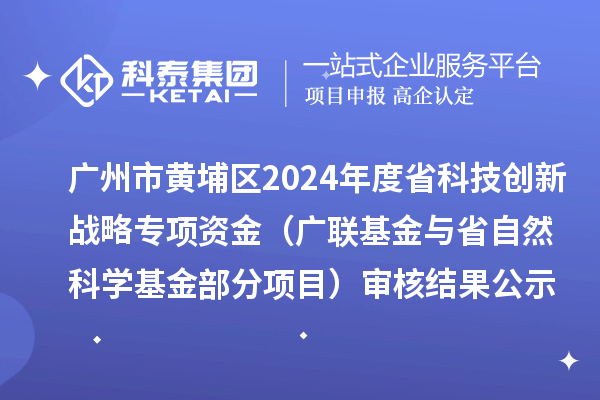 廣州市黃埔區(qū)2024年度省科技創(chuàng)新戰(zhàn)略專項資金（廣聯基金與省自然科學基金部分項目） 審核結果公示