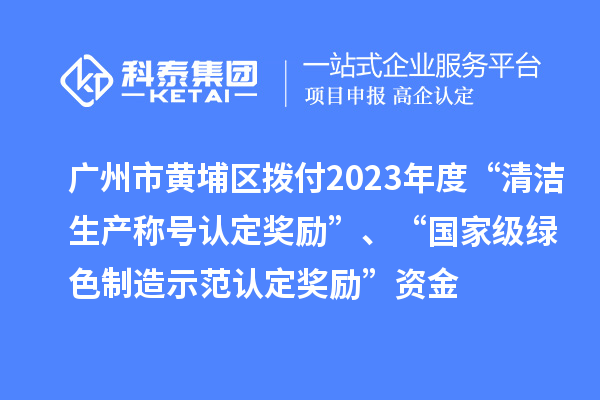 廣州市黃埔區(qū)撥付2023年度“清潔生產(chǎn)稱號認定獎勵”、“國家級綠色制造示范認定獎勵”資金