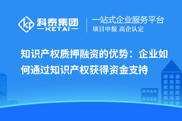 知識(shí)產(chǎn)權(quán)質(zhì)押融資的優(yōu)勢：企業(yè)如何通過知識(shí)產(chǎn)權(quán)獲得資金支持
