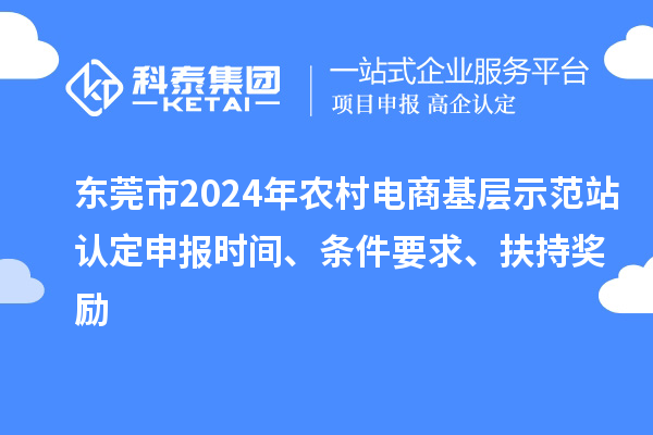 東莞市2024年農(nóng)村電商基層示范站認(rèn)定申報時間、條件要求、扶持獎勵