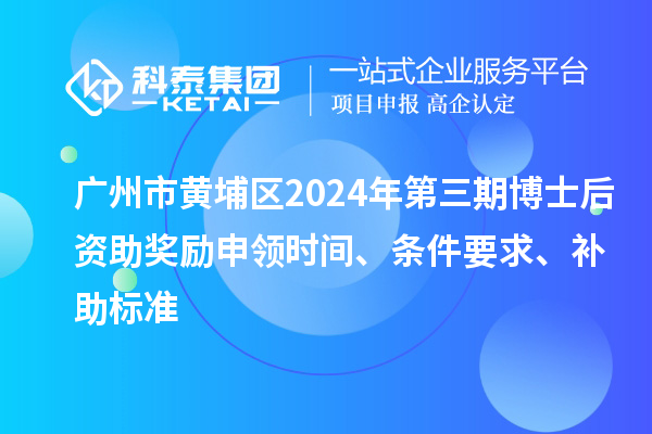 廣州市黃埔區(qū)2024年第三期博士后資助獎勵申領時間、條件要求、補助標準