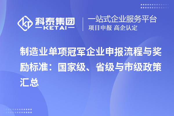 制造業(yè)單項冠軍企業(yè)申報流程與獎勵標準：國家級、省級與市級政策匯總