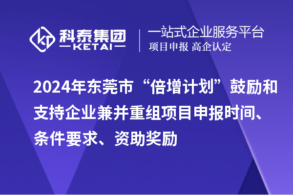 2024年東莞市“倍增計(jì)劃”鼓勵和支持企業(yè)兼并重組項(xiàng)目申報時間、條件要求、資助獎勵