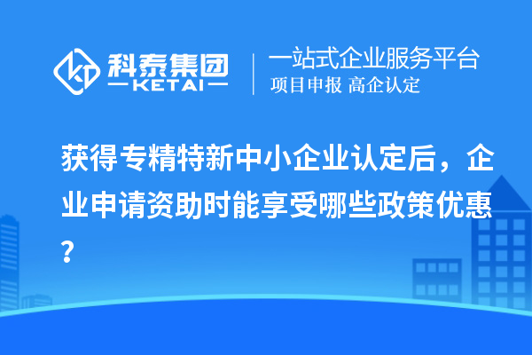獲得專(zhuān)精特新中小企業(yè)認(rèn)定后，企業(yè)申請(qǐng)資助時(shí)能享受哪些政策優(yōu)惠？