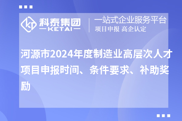 河源市2024年度制造業(yè)高層次人才項目申報時間、條件要求、補助獎勵
