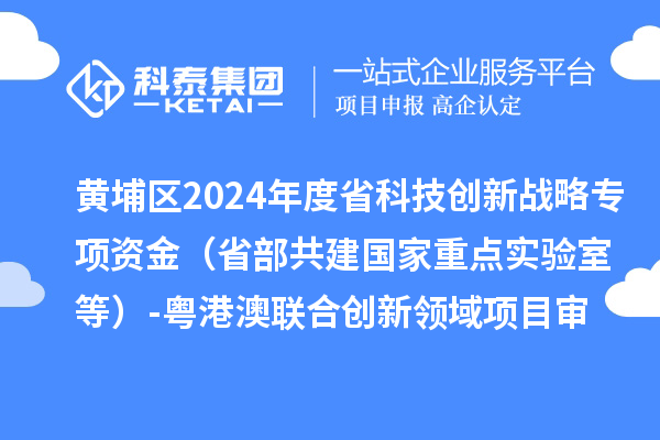 黃埔區(qū)2024年度省科技創(chuàng)新戰(zhàn)略專(zhuān)項(xiàng)資金（省部共建國(guó)家重點(diǎn)實(shí)驗(yàn)室等）-粵港澳聯(lián)合創(chuàng)新領(lǐng)域項(xiàng)目審核結(jié)果公示