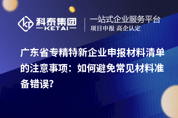 廣東省專精特新企業(yè)申報材料清單的注意事項：如何避免常見材料準(zhǔn)備錯誤？