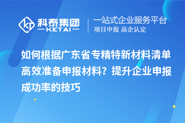 如何根據(jù)廣東省專精特新材料清單高效準(zhǔn)備申報(bào)材料？提升企業(yè)申報(bào)成功率的技巧