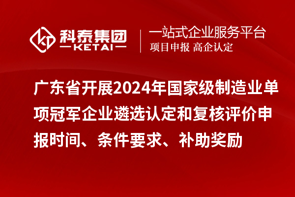 廣東省開展2024年國家級(jí)制造業(yè)單項(xiàng)冠軍企業(yè)遴選認(rèn)定和復(fù)核評(píng)價(jià)申報(bào)時(shí)間、條件要求、補(bǔ)助獎(jiǎng)勵(lì)