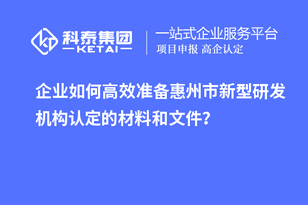 企業(yè)如何高效準(zhǔn)備惠州市新型研發(fā)機(jī)構(gòu)認(rèn)定的材料和文件？