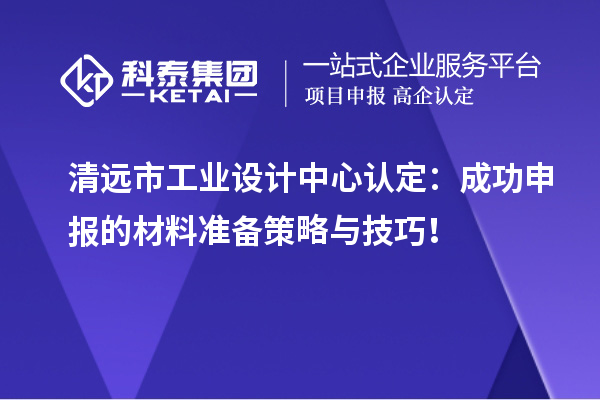 清遠市工業(yè)設計中心認定：成功申報的材料準備策略與技巧！