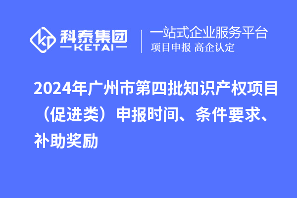 2024年廣州市第四批知識產(chǎn)權(quán)項目（促進(jìn)類）申報時間、條件要求、補(bǔ)助獎勵