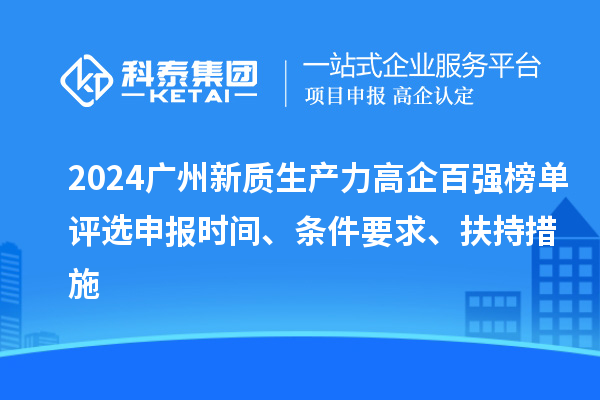 2024廣州新質(zhì)生產(chǎn)力高企百強(qiáng)榜單評選申報(bào)時(shí)間、條件要求、扶持措施