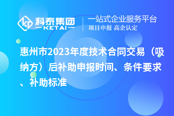 惠州市2023年度技術(shù)合同交易（吸納方）后補(bǔ)助申報(bào)時(shí)間、條件要求、補(bǔ)助標(biāo)準(zhǔn)