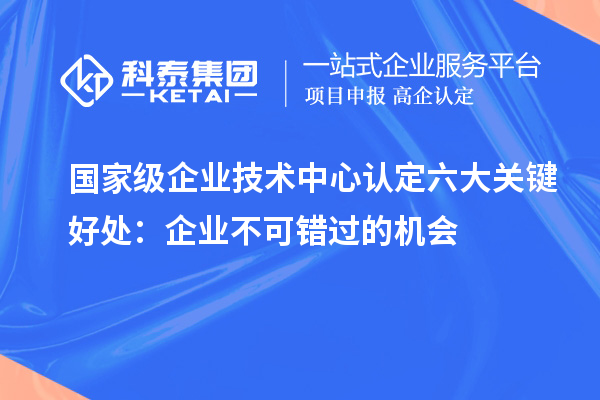 國(guó)家級(jí)企業(yè)技術(shù)中心認(rèn)定六大關(guān)鍵好處：企業(yè)不可錯(cuò)過(guò)的機(jī)會(huì)