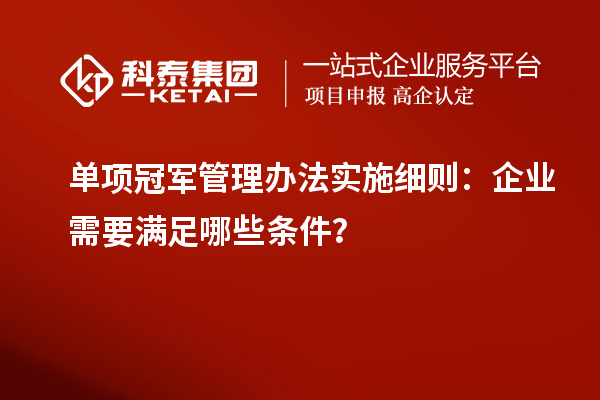 單項冠軍管理辦法實施細則：企業(yè)需要滿足哪些條件？