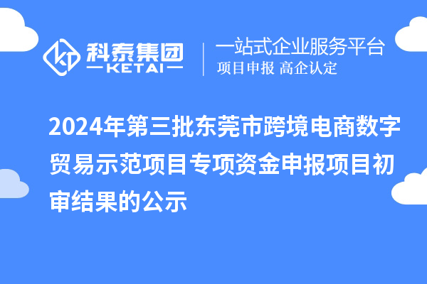 2024年第三批東莞市跨境電商數(shù)字貿(mào)易示范項目專項資金申報項目初審結(jié)果的公示