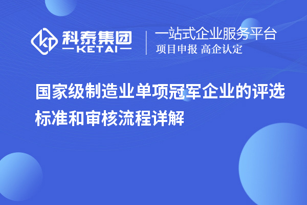 國家級制造業(yè)單項冠軍企業(yè)的評選標準和審核流程詳解