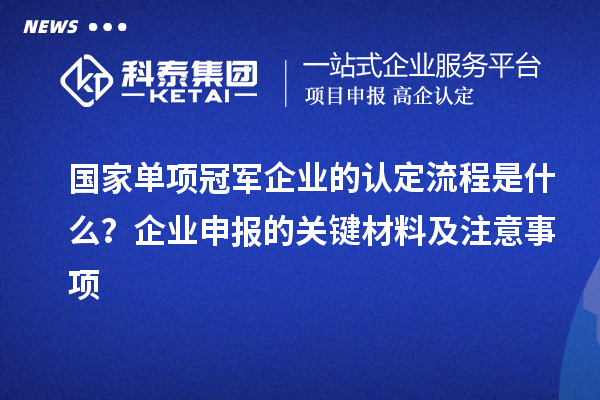 國家單項冠軍企業(yè)的認定流程是什么？企業(yè)申報的關鍵材料及注意事項