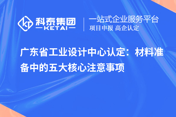 廣東省工業(yè)設計中心認定：材料準備中的五大核心注意事項