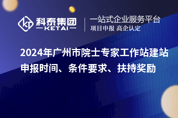 2024年廣州市院士專家工作站建站申報(bào)時(shí)間、條件要求、扶持獎勵