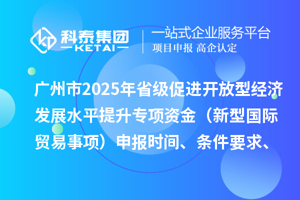 廣州市2025年省級(jí)促進(jìn)開放型經(jīng)濟(jì)發(fā)展水平提升專項(xiàng)資金（新型國(guó)際貿(mào)易事項(xiàng)）申報(bào)時(shí)間、條件要求、扶持獎(jiǎng)勵(lì)