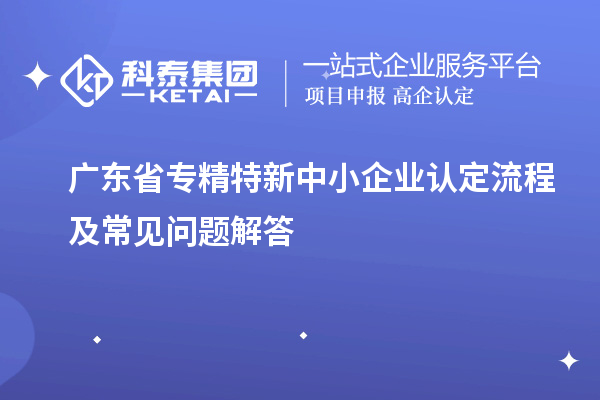 廣東省專(zhuān)精特新中小企業(yè)認(rèn)定流程及常見(jiàn)問(wèn)題解答