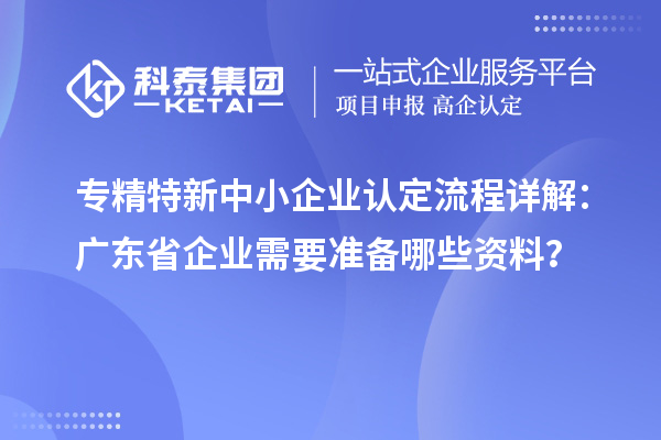 專精特新中小企業(yè)認定流程詳解：廣東省企業(yè)需要準備哪些資料？