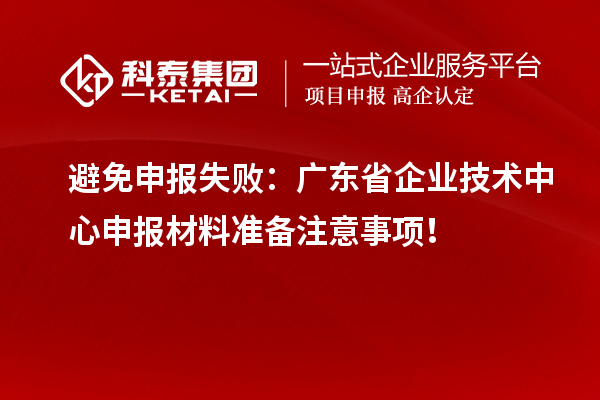 避免申報(bào)失敗：廣東省企業(yè)技術(shù)中心申報(bào)材料準(zhǔn)備注意事項(xiàng)！