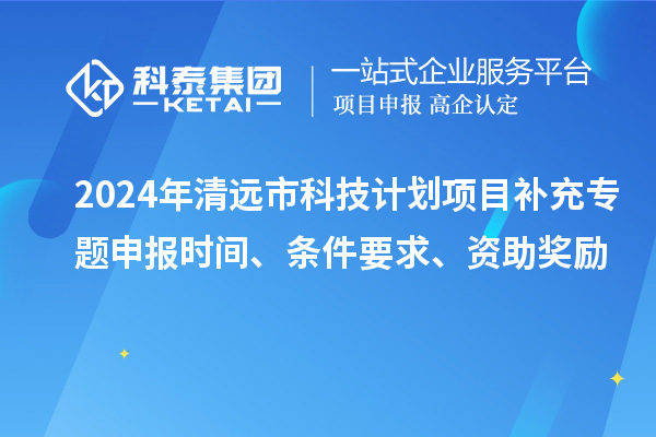 2024年清遠(yuǎn)市科技計(jì)劃項(xiàng)目補(bǔ)充專題申報(bào)時(shí)間、條件要求、資助獎(jiǎng)勵(lì)